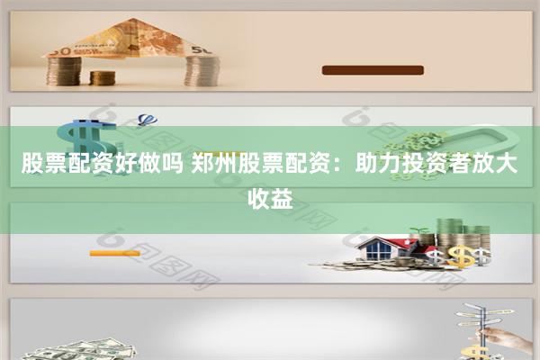 股票配资好做吗 郑州股票配资：助力投资者放大收益