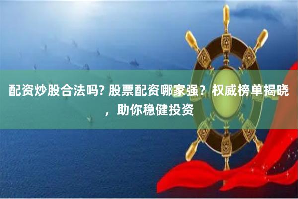 配资炒股合法吗? 股票配资哪家强？权威榜单揭晓，助你稳健投资